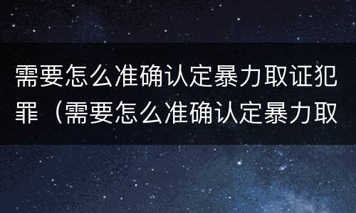 需要怎么准确认定暴力取证犯罪（需要怎么准确认定暴力取证犯罪行为）