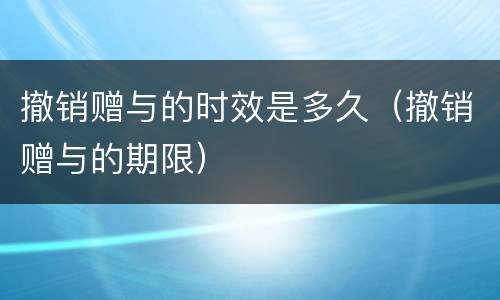 撤销赠与的时效是多久（撤销赠与的期限）
