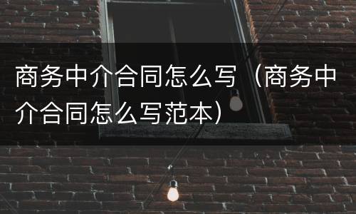 商务中介合同怎么写（商务中介合同怎么写范本）