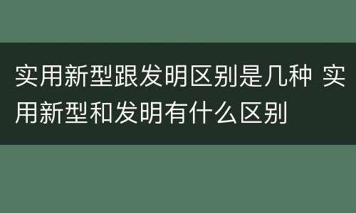 实用新型跟发明区别是几种 实用新型和发明有什么区别
