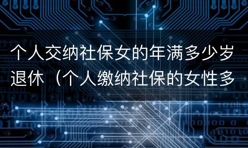 个人交纳社保女的年满多少岁退休（个人缴纳社保的女性多少岁才能退休）