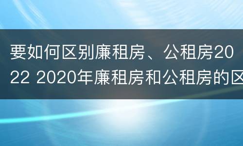 要如何区别廉租房、公租房2022 2020年廉租房和公租房的区别