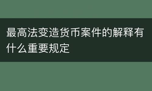 最高法变造货币案件的解释有什么重要规定