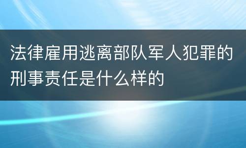 法律雇用逃离部队军人犯罪的刑事责任是什么样的