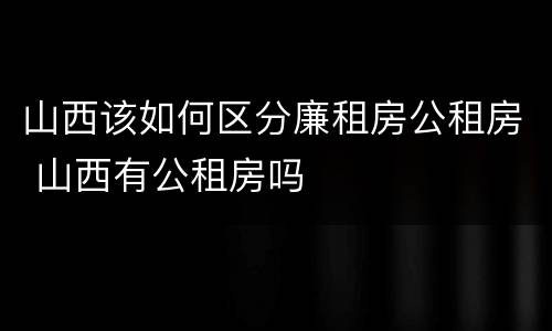 山西该如何区分廉租房公租房 山西有公租房吗