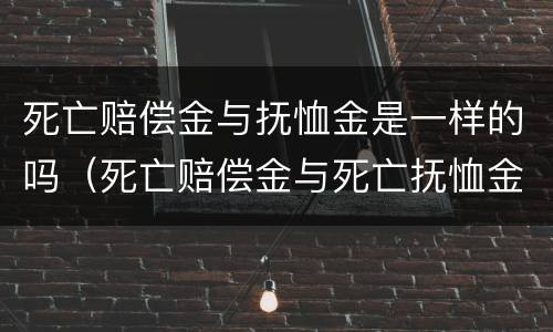 死亡赔偿金与抚恤金是一样的吗（死亡赔偿金与死亡抚恤金的区别）