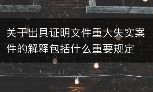 关于出具证明文件重大失实案件的解释包括什么重要规定