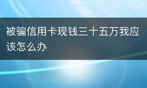 被骗信用卡现钱三十五万我应该怎么办