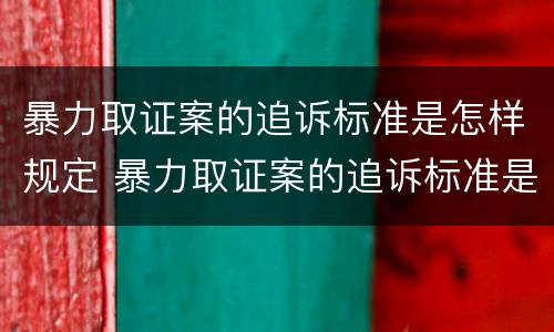 暴力取证案的追诉标准是怎样规定 暴力取证案的追诉标准是怎样规定出来的