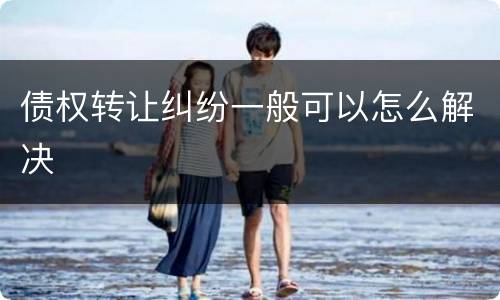 债权转让纠纷一般可以怎么解决