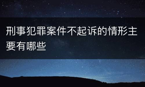 刑事犯罪案件不起诉的情形主要有哪些