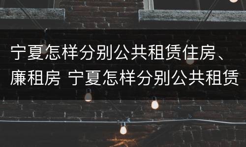 宁夏怎样分别公共租赁住房、廉租房 宁夏怎样分别公共租赁住房,廉租房呢