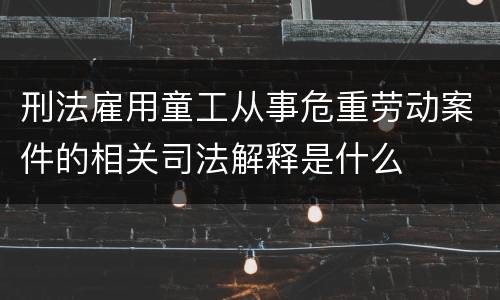 刑法雇用童工从事危重劳动案件的相关司法解释是什么