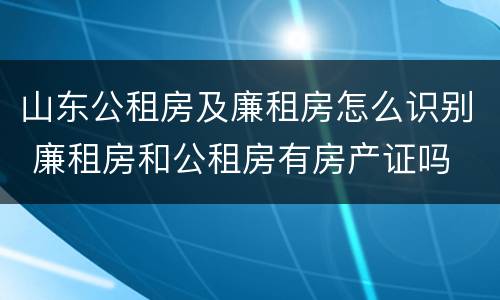 山东公租房及廉租房怎么识别 廉租房和公租房有房产证吗