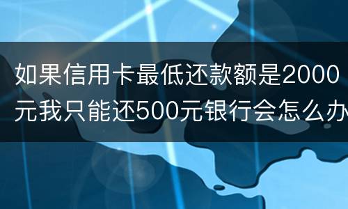 如果信用卡最低还款额是2000元我只能还500元银行会怎么办