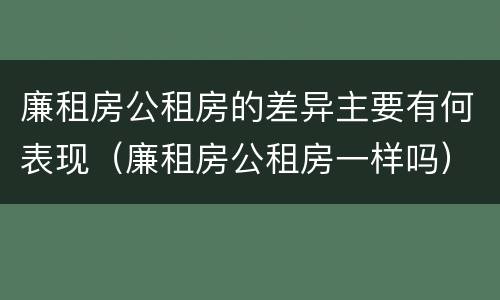 廉租房公租房的差异主要有何表现（廉租房公租房一样吗）