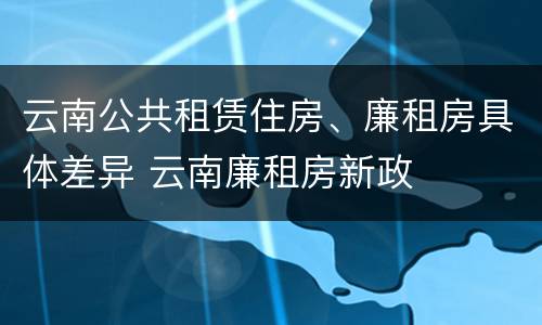 云南公共租赁住房、廉租房具体差异 云南廉租房新政