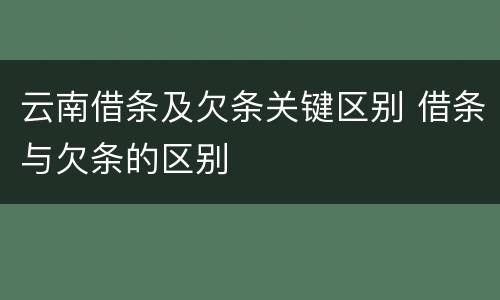 云南借条及欠条关键区别 借条与欠条的区别