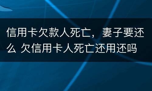 信用卡欠款人死亡，妻子要还么 欠信用卡人死亡还用还吗
