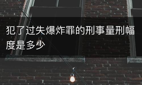 犯了过失爆炸罪的刑事量刑幅度是多少