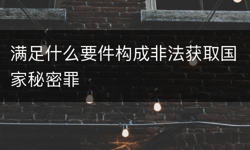 满足什么要件构成非法获取国家秘密罪
