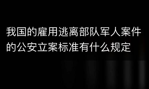 我国的雇用逃离部队军人案件的公安立案标准有什么规定