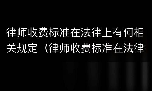 律师收费标准在法律上有何相关规定（律师收费标准在法律上有何相关规定呢）