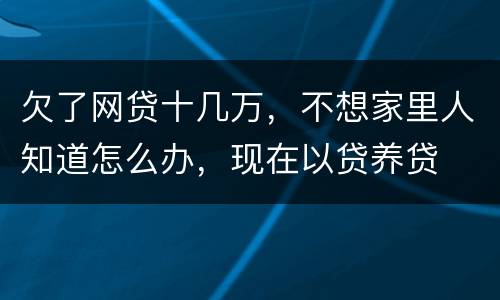 欠了网贷十几万，不想家里人知道怎么办，现在以贷养贷