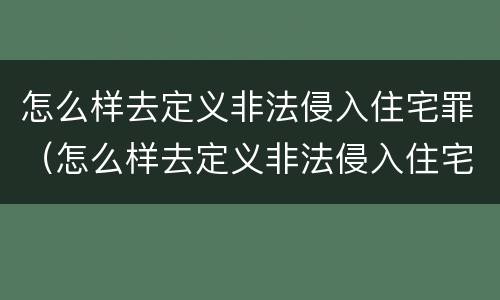 怎么样去定义非法侵入住宅罪（怎么样去定义非法侵入住宅罪呢）