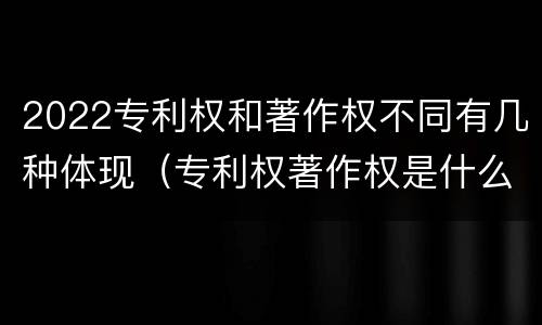 2022专利权和著作权不同有几种体现（专利权著作权是什么意思）