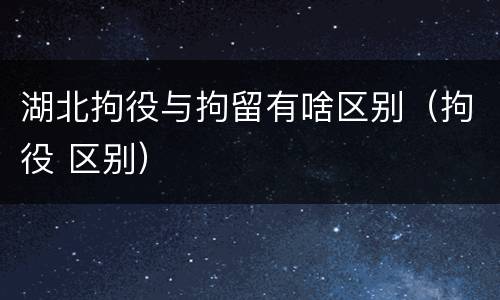 湖北拘役与拘留有啥区别（拘役 区别）