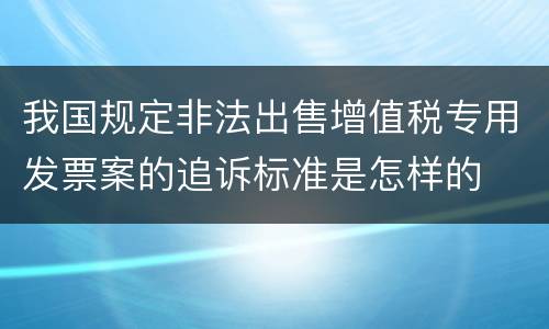 我国规定非法出售增值税专用发票案的追诉标准是怎样的