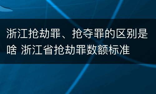浙江抢劫罪、抢夺罪的区别是啥 浙江省抢劫罪数额标准