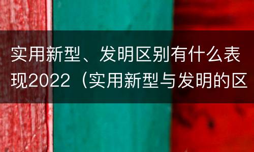 实用新型、发明区别有什么表现2022（实用新型与发明的区别有哪些）