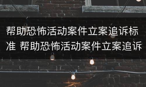 帮助恐怖活动案件立案追诉标准 帮助恐怖活动案件立案追诉标准最新