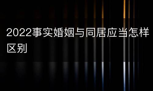 2022事实婚姻与同居应当怎样区别