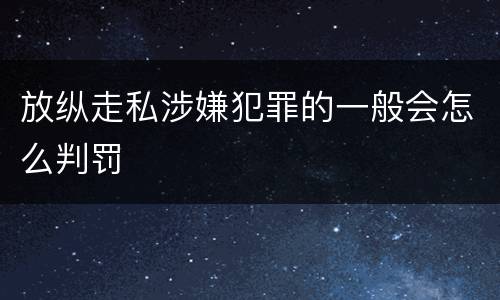 放纵走私涉嫌犯罪的一般会怎么判罚