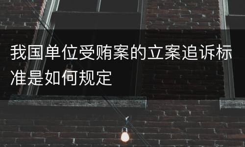 我国单位受贿案的立案追诉标准是如何规定