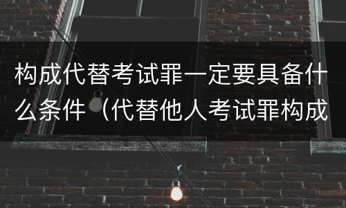 构成代替考试罪一定要具备什么条件（代替他人考试罪构成要件）