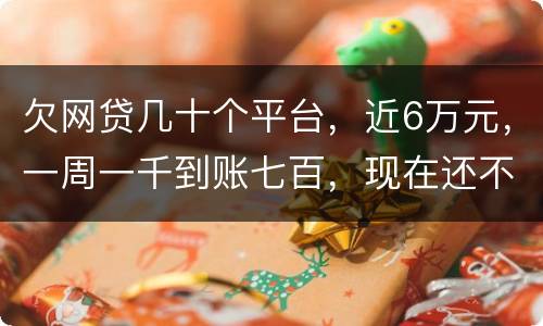 欠网贷几十个平台，近6万元，一周一千到账七百，现在还不起了，怎么办，