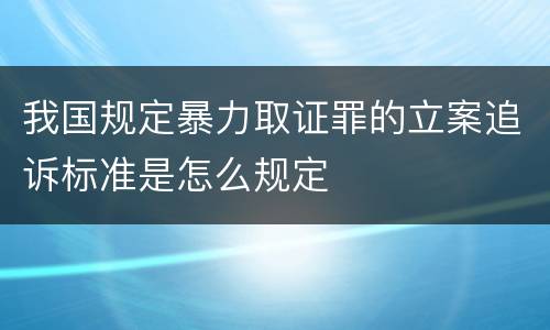 我国规定暴力取证罪的立案追诉标准是怎么规定