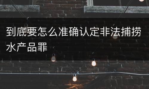 到底要怎么准确认定非法捕捞水产品罪