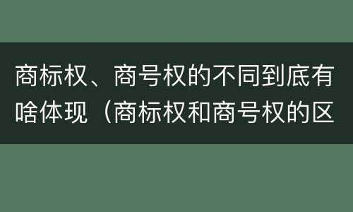 商标权、商号权的不同到底有啥体现（商标权和商号权的区别）