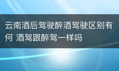 云南酒后驾驶醉酒驾驶区别有何 酒驾跟醉驾一样吗