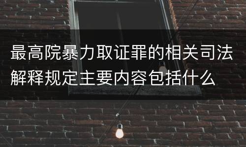 最高院暴力取证罪的相关司法解释规定主要内容包括什么