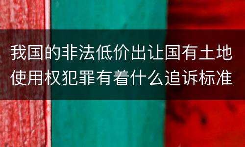 我国的非法低价出让国有土地使用权犯罪有着什么追诉标准