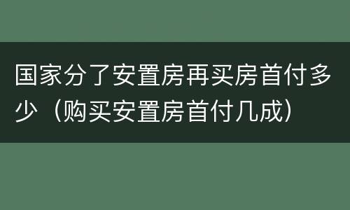 国家分了安置房再买房首付多少（购买安置房首付几成）