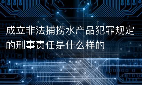 成立非法捕捞水产品犯罪规定的刑事责任是什么样的