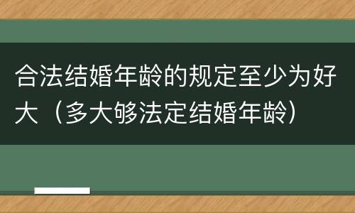 合法结婚年龄的规定至少为好大（多大够法定结婚年龄）