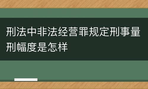 刑法中非法经营罪规定刑事量刑幅度是怎样